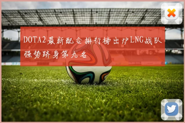 DOTA2最新配合排行榜出炉LNG战队强势跻身第九名