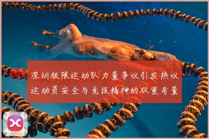 深圳极限运动队力量争议引发热议运动员安全与竞技精神的双重考量