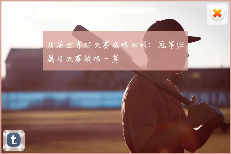 历届世界杯决赛成绩回顾:冠军归属与决赛战绩一览