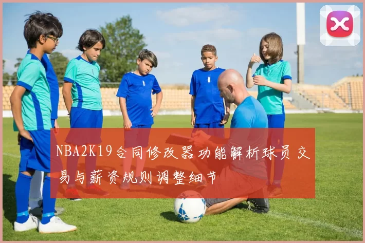 NBA2K19合同修改器功能解析球员交易与薪资规则调整细节