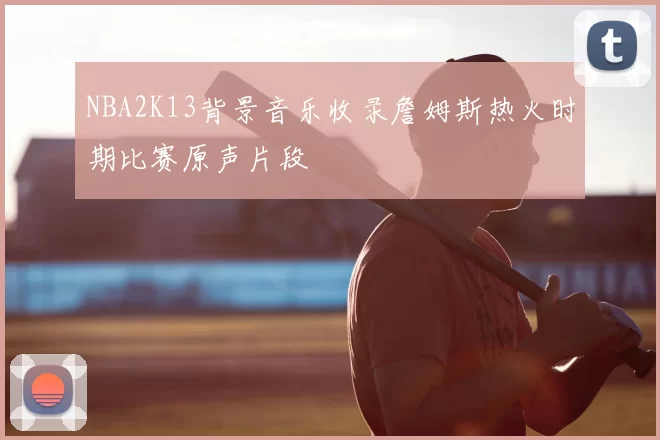 NBA2K13背景音乐收录詹姆斯热火时期比赛原声片段