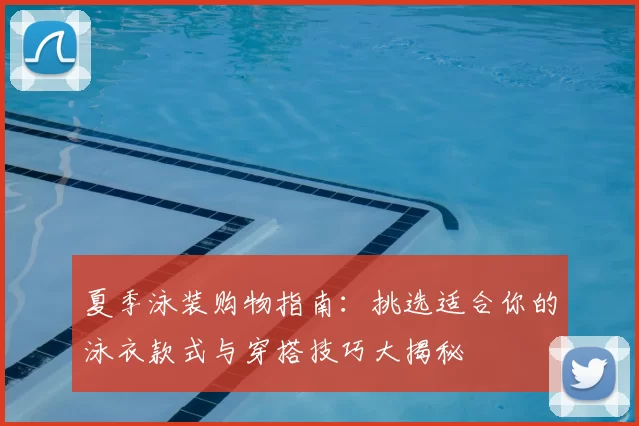 夏季泳装购物指南:挑选适合你的泳衣款式与穿搭技巧大揭秘