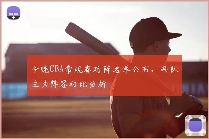今晚CBA常规赛对阵名单公布,两队主力阵容对比分析
