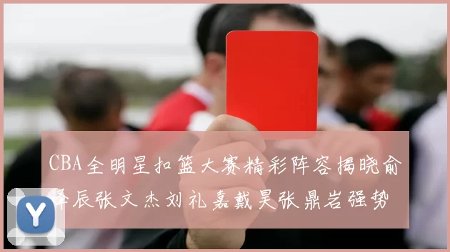 CBA全明星扣篮大赛精彩阵容揭晓俞泽辰张文杰刘礼嘉戴昊张鼎岩强势参赛