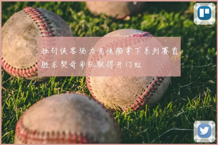 独行侠客场力克快船拿下系列赛首胜东契奇率队取得开门红