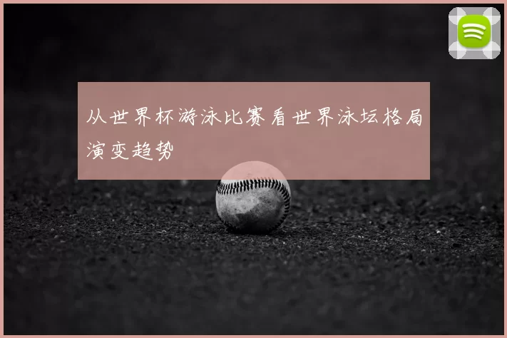从世界杯游泳比赛看世界泳坛格局演变趋势