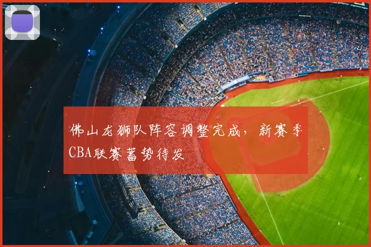 佛山龙狮队阵容调整完成，新赛季CBA联赛蓄势待发