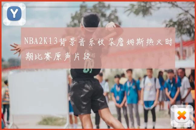 NBA2K13背景音乐收录詹姆斯热火时期比赛原声片段