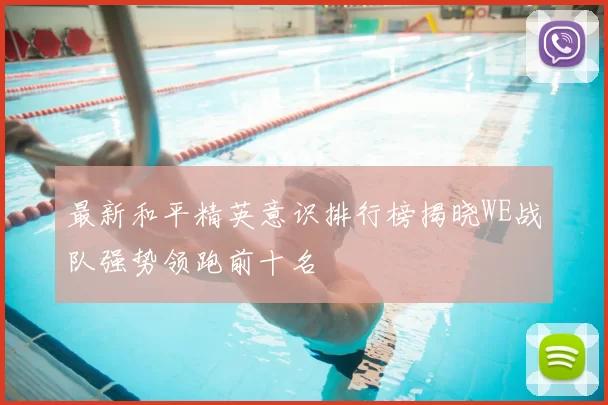 最新和平精英意识排行榜揭晓WE战队强势领跑前十名
