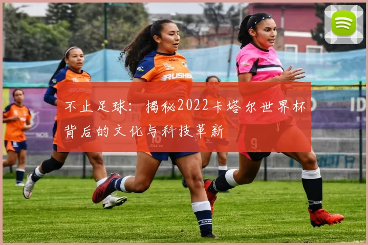 不止足球:揭秘2022卡塔尔世界杯背后的文化与科技革新