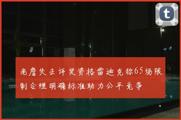 老詹失去评奖资格雷迪克称65场限制合理明确标准助力公平竞争
