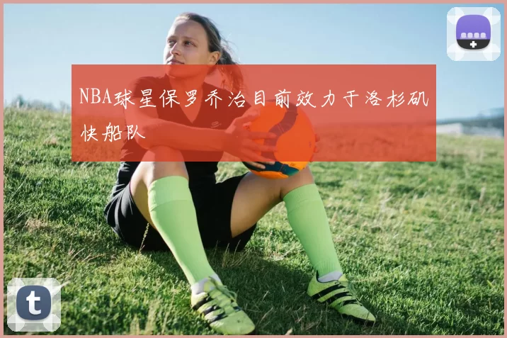 NBA球星保罗乔治目前效力于洛杉矶快船队
