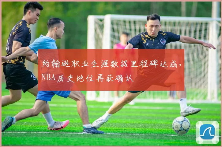 约翰逊职业生涯数据里程碑达成，NBA历史地位再获确认