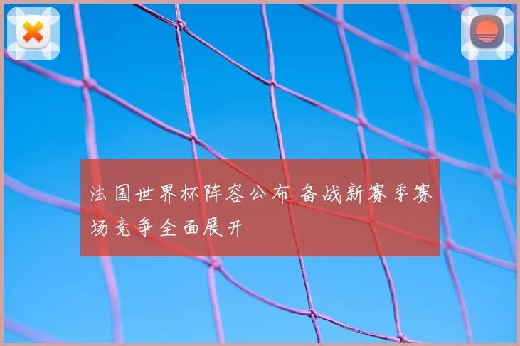 法国世界杯阵容公布 备战新赛季赛场竞争全面展开