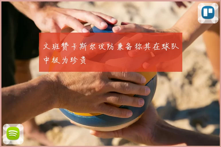 文班赞卡斯尔攻防兼备称其在球队中极为珍贵