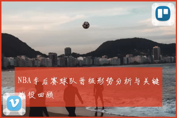 NBA季后赛球队晋级形势分析与关键战役回顾