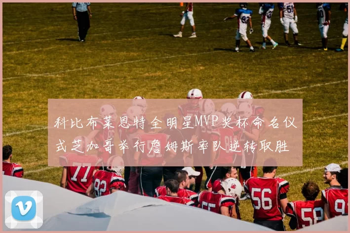 科比布莱恩特全明星MVP奖杯命名仪式芝加哥举行詹姆斯率队逆转取胜