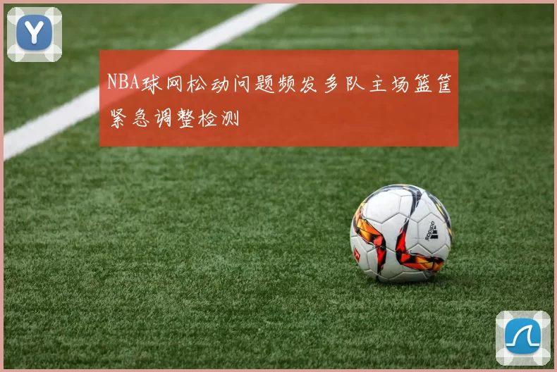 NBA球网松动问题频发多队主场篮筐紧急调整检测