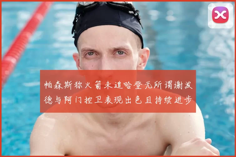 帕森斯称火箭未追哈登无所谓谢泼德与阿门控卫表现出色且持续进步