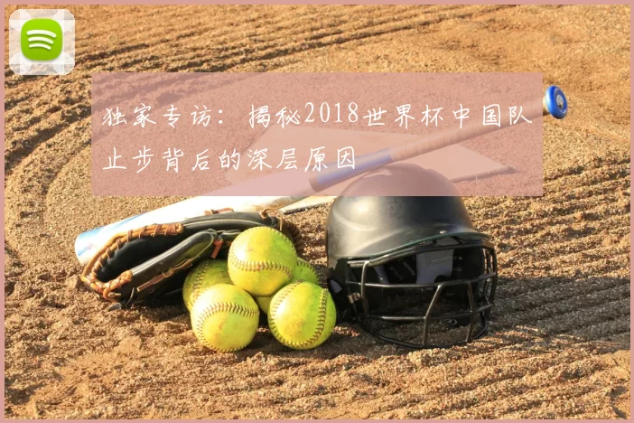 独家专访：揭秘2018世界杯中国队止步背后的深层原因