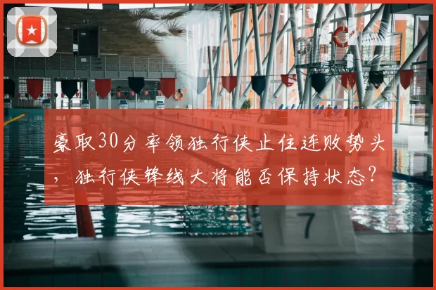 豪取30分率领独行侠止住连败势头,独行侠锋线大将能否保持状态?