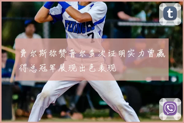 费尔斯称赞普尔多次证明实力曾赢得总冠军展现出色表现
