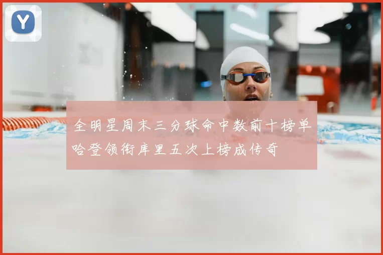 全明星周末三分球命中数前十榜单哈登领衔库里五次上榜成传奇