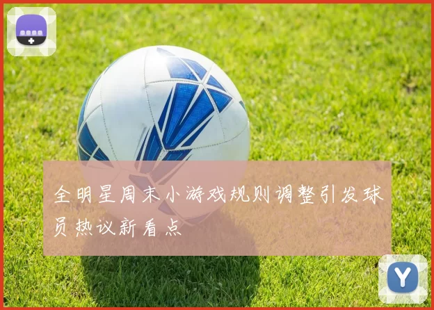全明星周末小游戏规则调整引发球员热议新看点