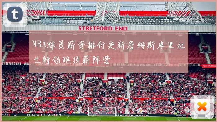 NBA球员薪资排行更新詹姆斯库里杜兰特领跑顶薪阵营