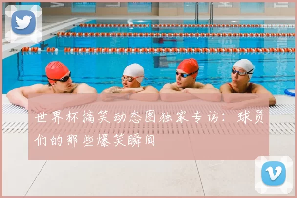 世界杯搞笑动态图独家专访:球员们的那些爆笑瞬间