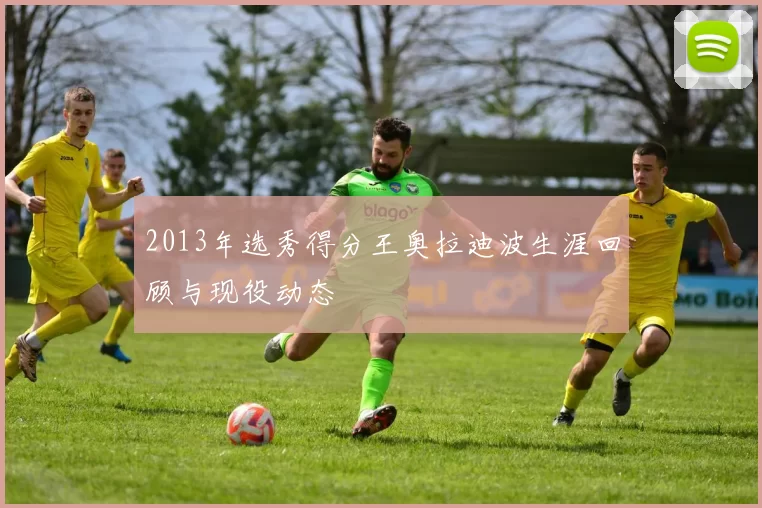 2013年选秀得分王奥拉迪波生涯回顾与现役动态
