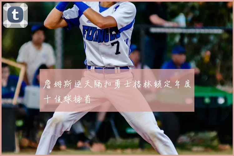 詹姆斯逆天隔扣勇士格林锁定年度十佳球榜首
