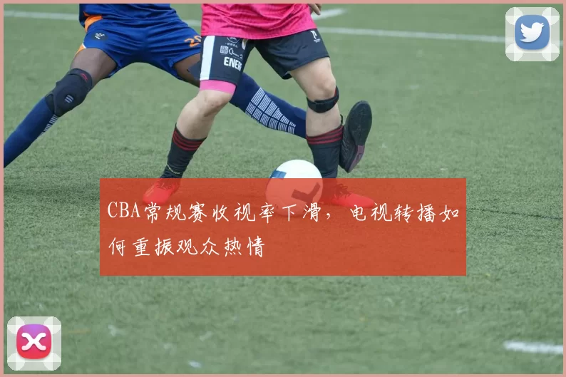 CBA常规赛收视率下滑,电视转播如何重振观众热情