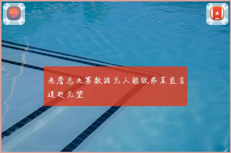 老詹总决赛数据无人能敌弗莱直言追赶无望