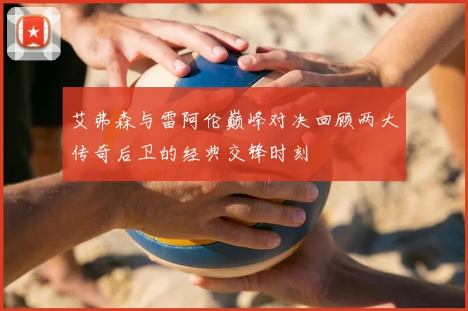 艾弗森与雷阿伦巅峰对决回顾两大传奇后卫的经典交锋时刻