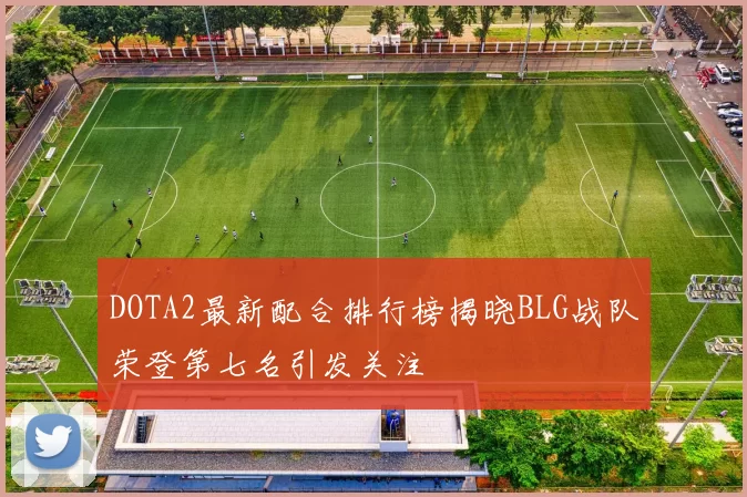 DOTA2最新配合排行榜揭晓BLG战队荣登第七名引发关注