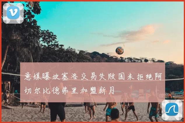 意媒曝坎塞洛交易失败国米拒绝阿切尔比德弗里加盟新月