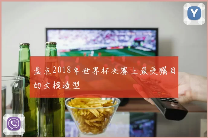 盘点2018年世界杯决赛上最受瞩目的女模造型