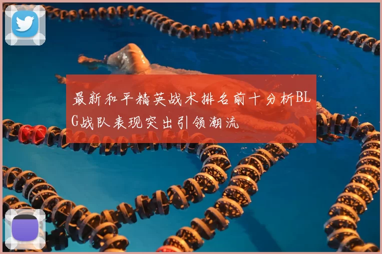 最新和平精英战术排名前十分析BLG战队表现突出引领潮流