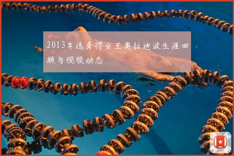2013年选秀得分王奥拉迪波生涯回顾与现役动态