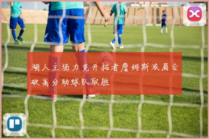 湖人主场力克开拓者詹姆斯浓眉合砍高分助球队取胜