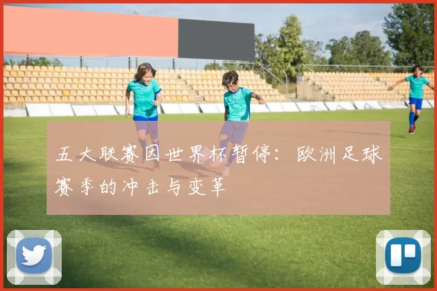 五大联赛因世界杯暂停:欧洲足球赛季的冲击与变革