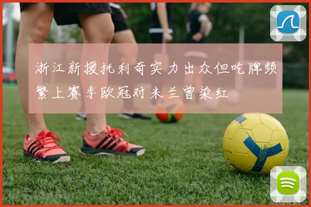 浙江新援托利奇实力出众但吃牌频繁上赛季欧冠对米兰曾染红