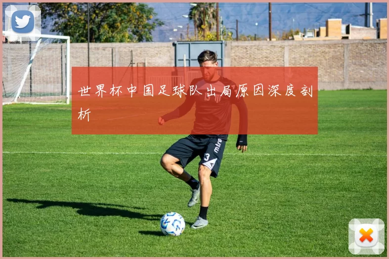 世界杯中国足球队出局原因深度剖析