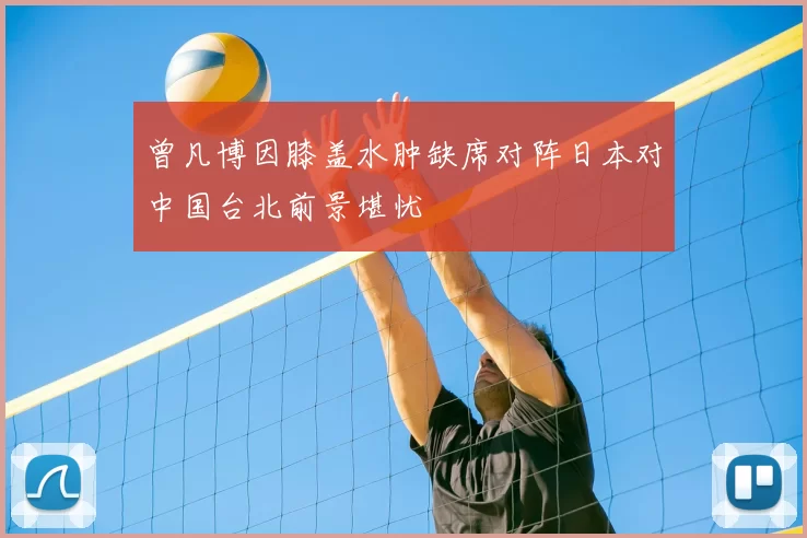 曾凡博因膝盖水肿缺席对阵日本对中国台北前景堪忧