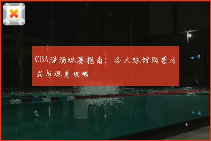 CBA现场观赛指南:各大球馆购票方式与观看攻略