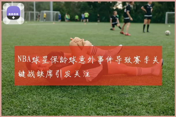 NBA球星保龄球意外事件导致赛季关键战缺席引发关注