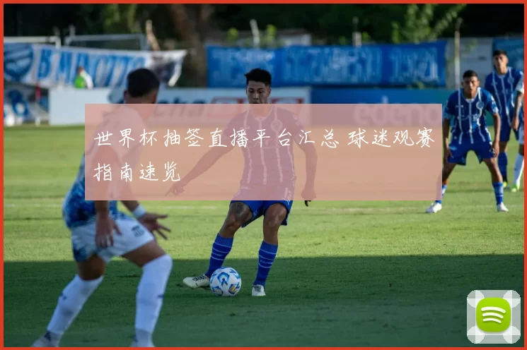 世界杯抽签直播平台汇总 球迷观赛指南速览