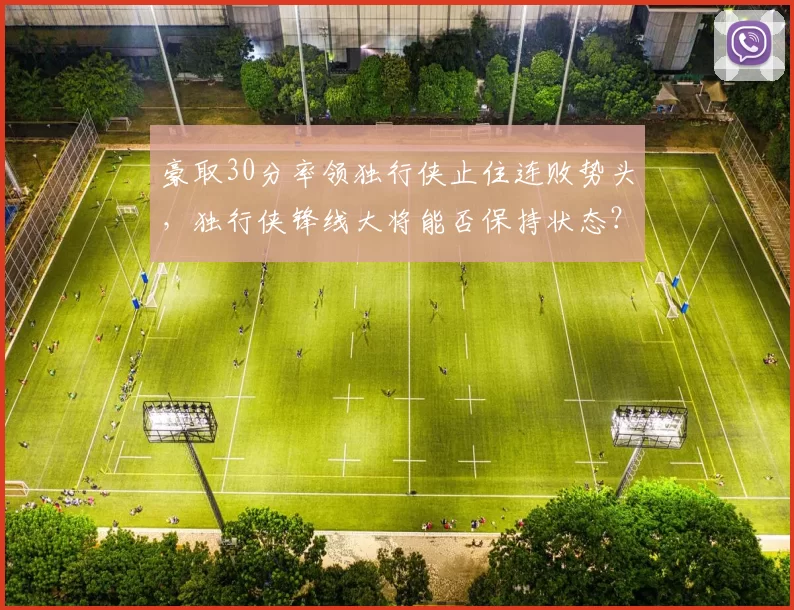 豪取30分率领独行侠止住连败势头,独行侠锋线大将能否保持状态?