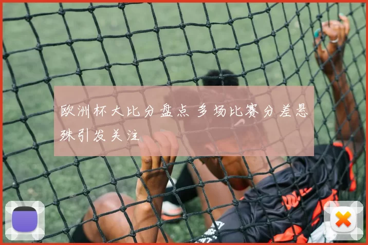 欧洲杯大比分盘点 多场比赛分差悬殊引发关注